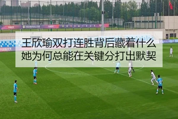 王欣瑜双打连胜背后藏着什么 她为何总能在关键分打出默契 - c7yule