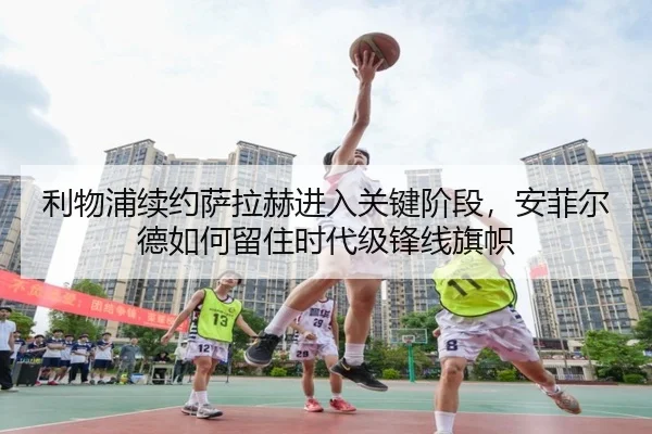 利物浦续约萨拉赫进入关键阶段，安菲尔德如何留住时代级锋线旗帜 | c7yule